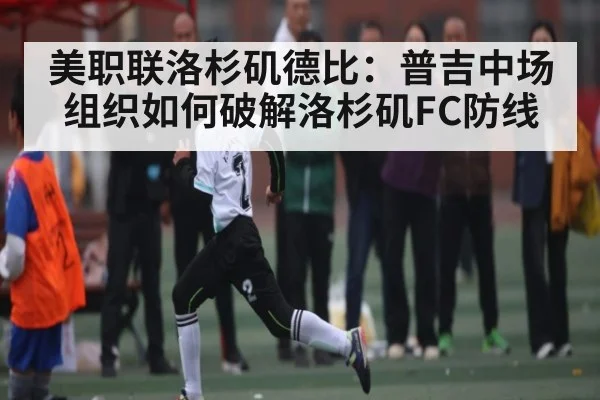美职联洛杉矶德比：普吉中场组织如何破解洛杉矶FC防线